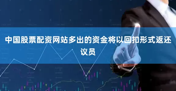中国股票配资网站多出的资金将以回扣形式返还议员