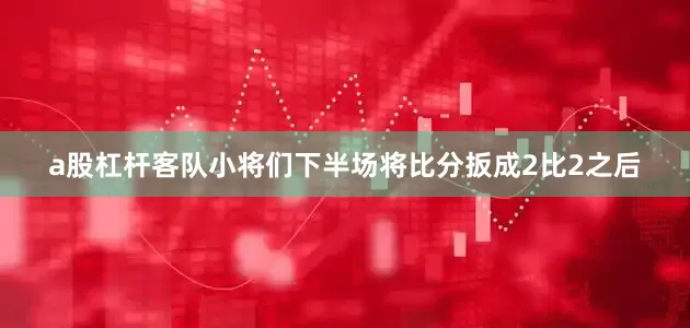 a股杠杆客队小将们下半场将比分扳成2比2之后