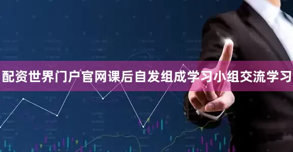 配资世界门户官网课后自发组成学习小组交流学习