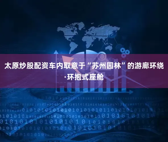 太原炒股配资车内取意于“苏州园林”的游廊环绕·环抱式座舱