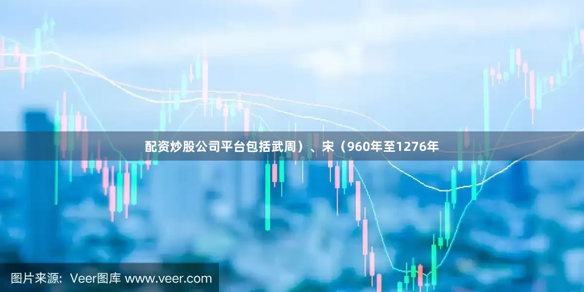 配资炒股公司平台包括武周）、宋（960年至1276年