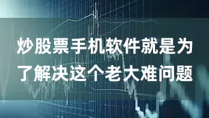 炒股票手机软件就是为了解决这个老大难问题