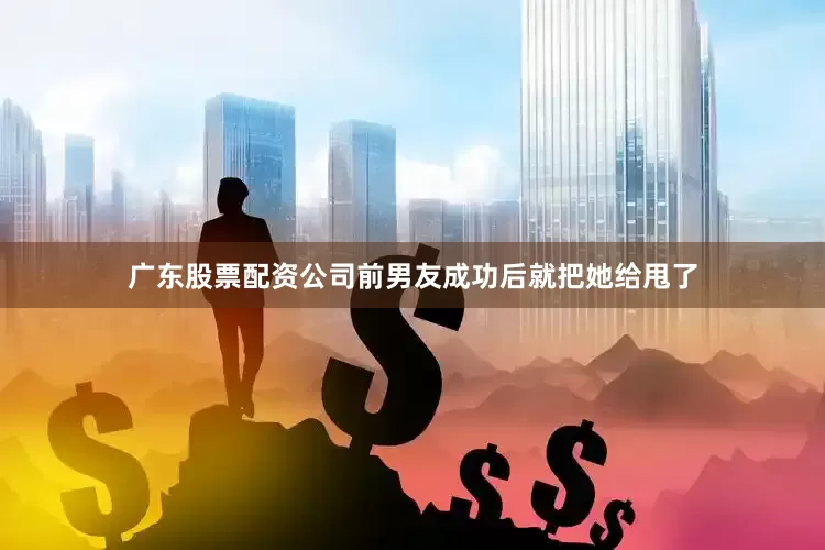 广东股票配资公司前男友成功后就把她给甩了