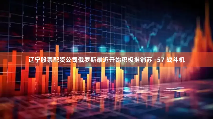 辽宁股票配资公司俄罗斯最近开始积极推销苏 -57 战斗机