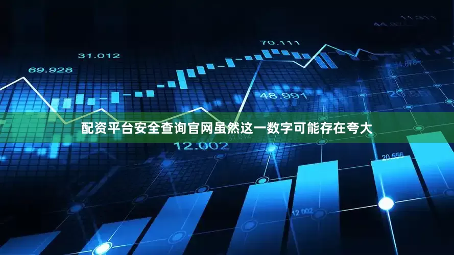 配资平台安全查询官网虽然这一数字可能存在夸大