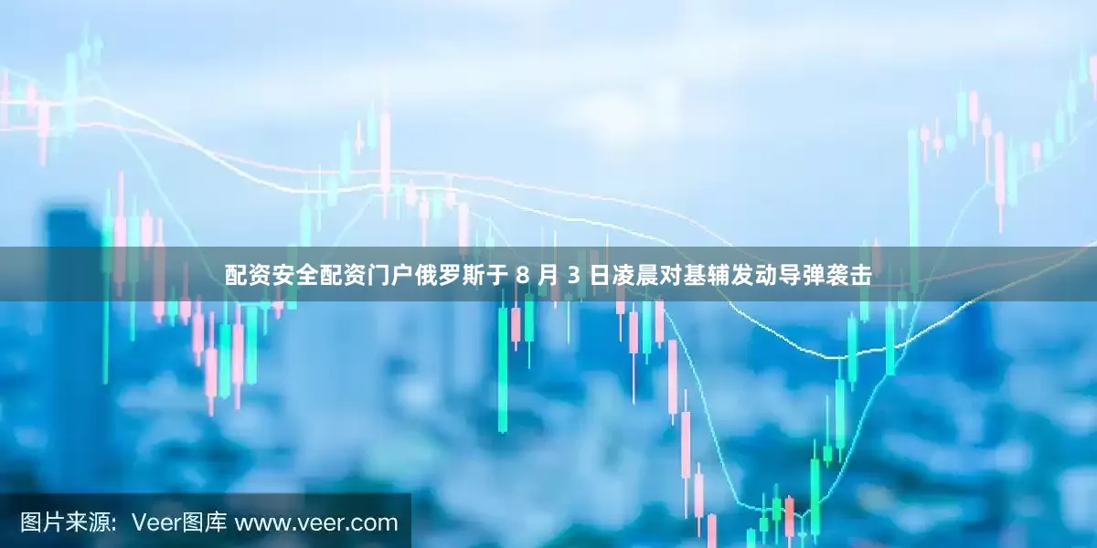 配资安全配资门户俄罗斯于 8 月 3 日凌晨对基辅发动导弹袭击