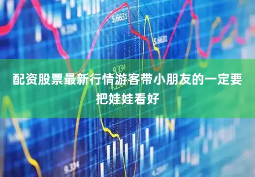 配资股票最新行情游客带小朋友的一定要把娃娃看好