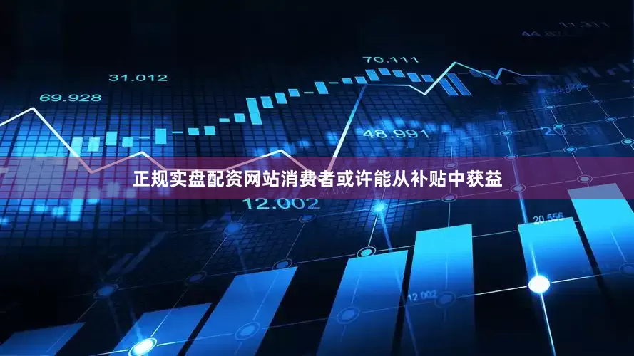 正规实盘配资网站消费者或许能从补贴中获益