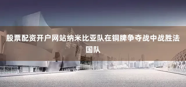 股票配资开户网站纳米比亚队在铜牌争夺战中战胜法国队