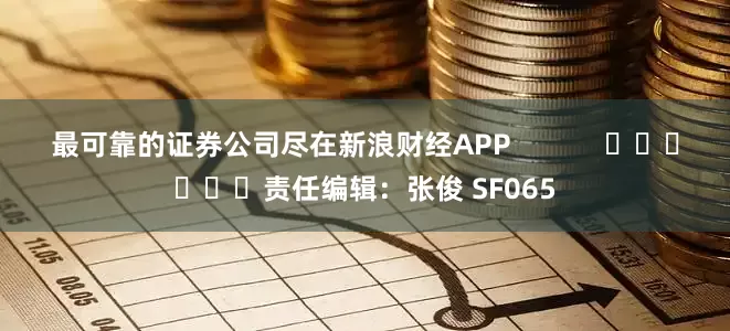 最可靠的证券公司尽在新浪财经APP            						责任编辑：张俊 SF065