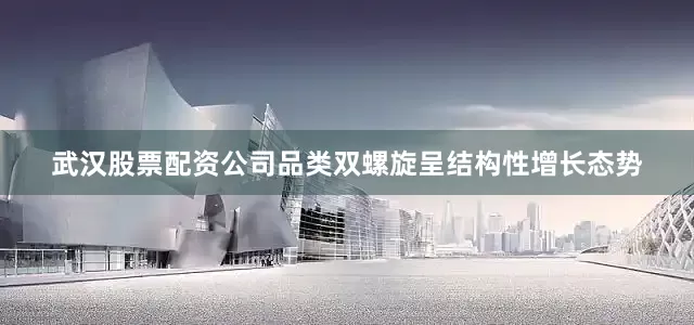 武汉股票配资公司品类双螺旋呈结构性增长态势