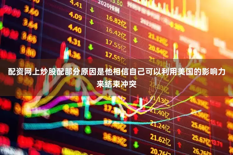 配资网上炒股配部分原因是他相信自己可以利用美国的影响力来结束冲突