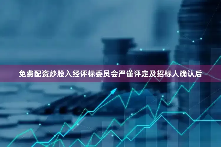 免费配资炒股入经评标委员会严谨评定及招标人确认后