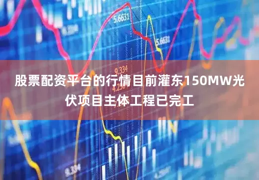 股票配资平台的行情目前灌东150MW光伏项目主体工程已完工