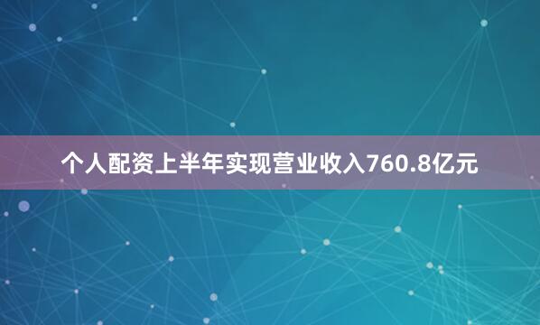 个人配资上半年实现营业收入760.8亿元