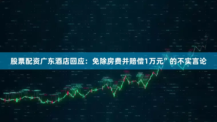 股票配资广东酒店回应：免除房费并赔偿1万元”的不实言论