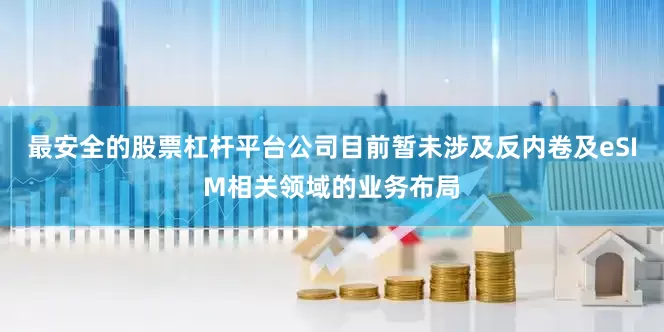 最安全的股票杠杆平台公司目前暂未涉及反内卷及eSIM相关领域的业务布局